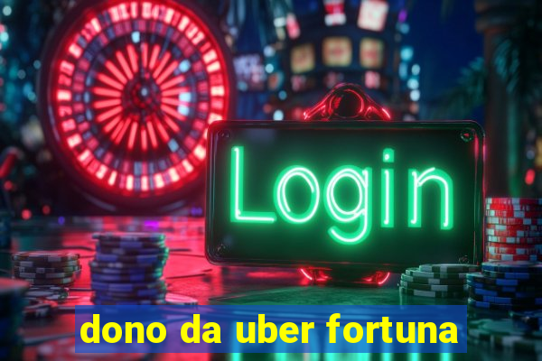 dono da uber fortuna